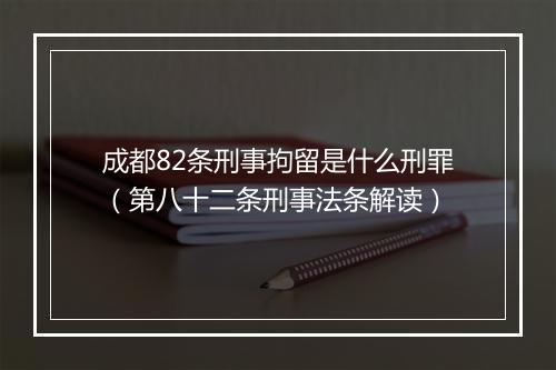 成都82条刑事拘留是什么刑罪（第八十二条刑事法条解读）