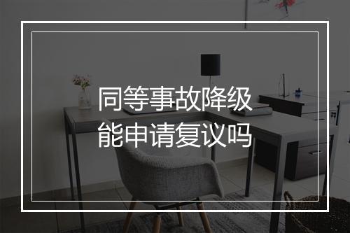 同等事故降级能申请复议吗
