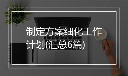 制定方案细化工作计划(汇总6篇)