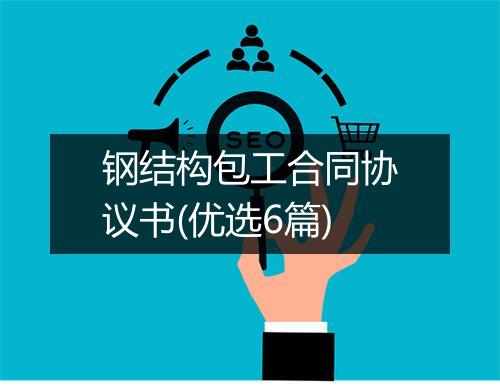 钢结构包工合同协议书(优选6篇)
