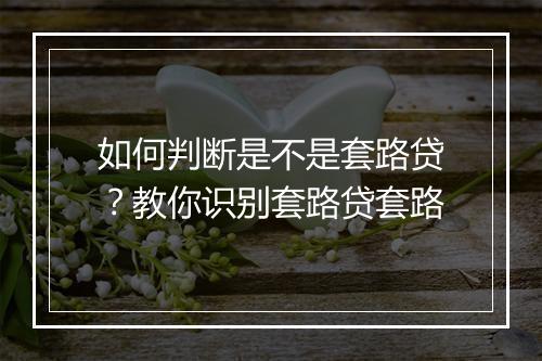 如何判断是不是套路贷？教你识别套路贷套路