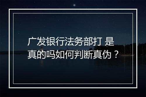 广发银行法务部打 是真的吗如何判断真伪？