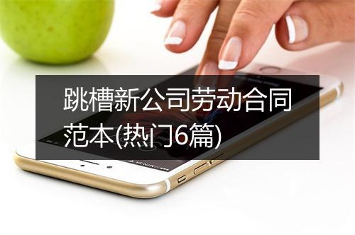 跳槽新公司劳动合同范本(热门6篇)