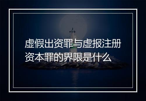 虚假出资罪与虚报注册资本罪的界限是什么
