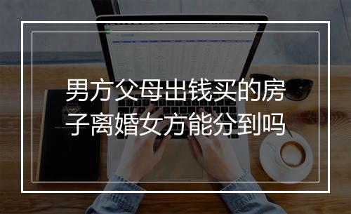 男方父母出钱买的房子离婚女方能分到吗