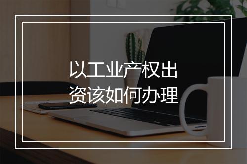 以工业产权出资该如何办理
