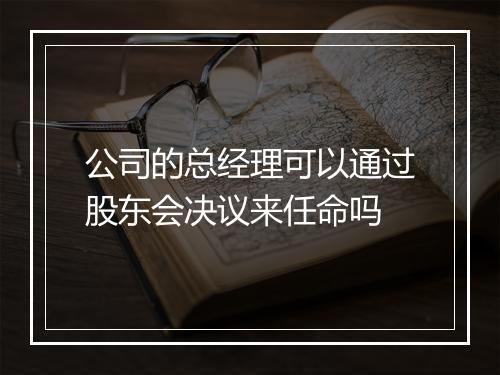 公司的总经理可以通过股东会决议来任命吗
