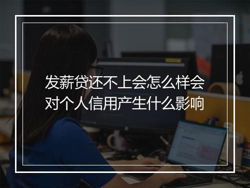 发薪贷还不上会怎么样会对个人信用产生什么影响