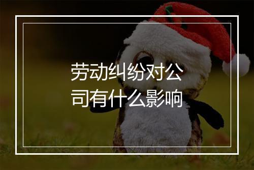 劳动纠纷对公司有什么影响