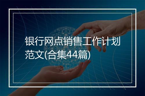 银行网点销售工作计划范文(合集44篇)