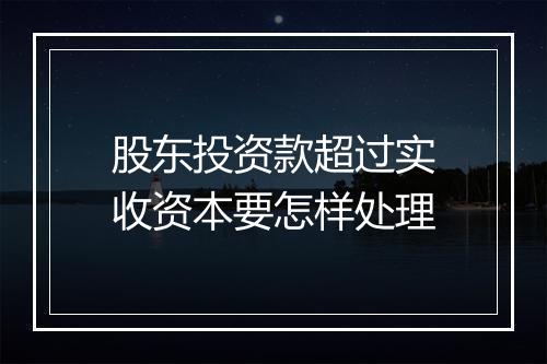 股东投资款超过实收资本要怎样处理