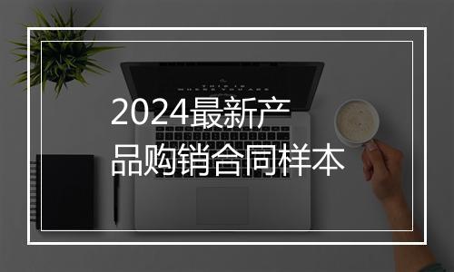 2024最新产品购销合同样本