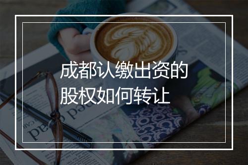 成都认缴出资的股权如何转让