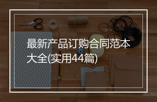 最新产品订购合同范本大全(实用44篇)