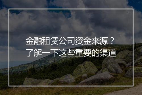 金融租赁公司资金来源？了解一下这些重要的渠道