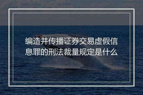 编造并传播证券交易虚假信息罪的刑法裁量规定是什么