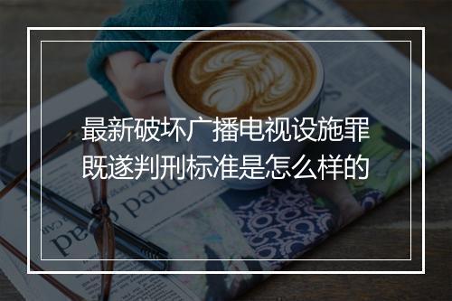 最新破坏广播电视设施罪既遂判刑标准是怎么样的