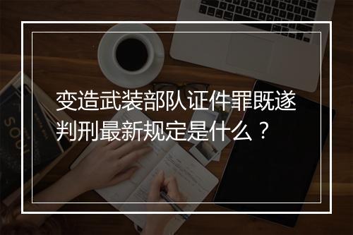 变造武装部队证件罪既遂判刑最新规定是什么？