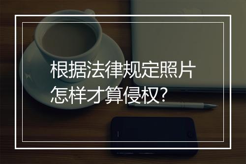 根据法律规定照片怎样才算侵权?
