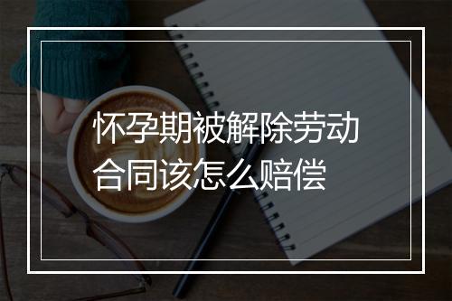 怀孕期被解除劳动合同该怎么赔偿