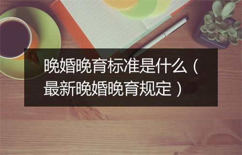 晚婚晚育标准是什么（最新晚婚晚育规定）