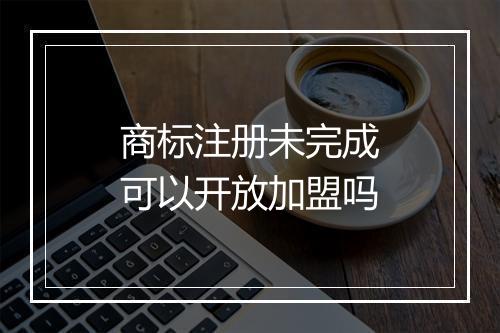 商标注册未完成可以开放加盟吗