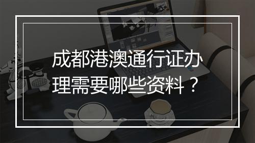 成都港澳通行证办理需要哪些资料？