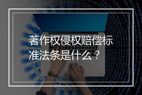 著作权侵权赔偿标准法条是什么？