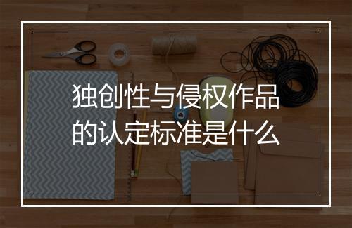 独创性与侵权作品的认定标准是什么