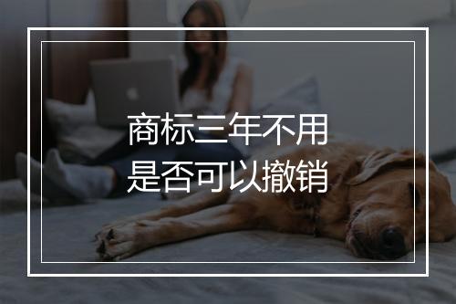商标三年不用是否可以撤销