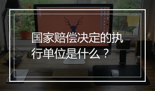 国家赔偿决定的执行单位是什么？