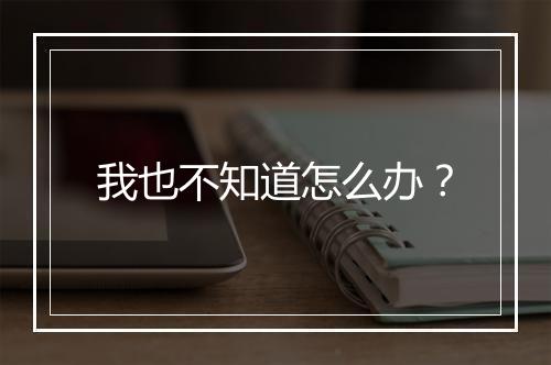 我也不知道怎么办？