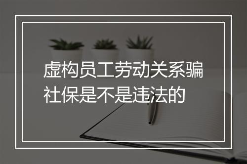 虚构员工劳动关系骗社保是不是违法的