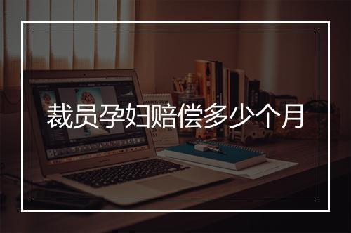 裁员孕妇赔偿多少个月