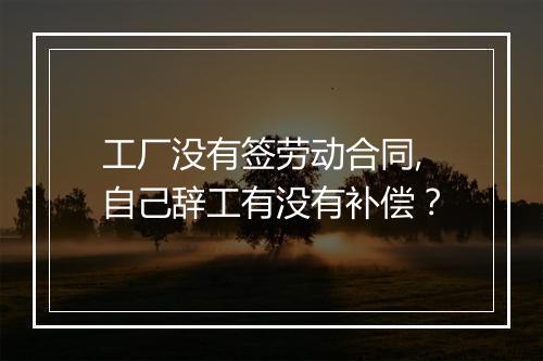 工厂没有签劳动合同,自己辞工有没有补偿？