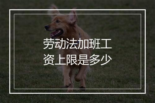 劳动法加班工资上限是多少