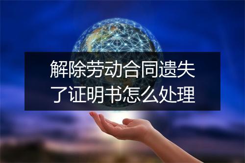 解除劳动合同遗失了证明书怎么处理