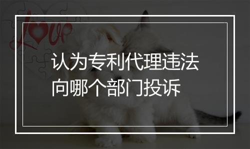 认为专利代理违法向哪个部门投诉
