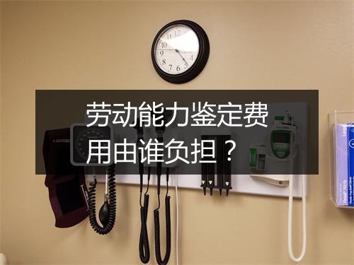劳动能力鉴定费用由谁负担？