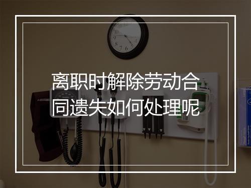 离职时解除劳动合同遗失如何处理呢