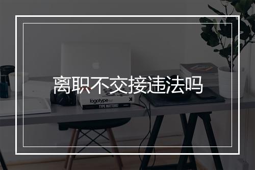 离职不交接违法吗