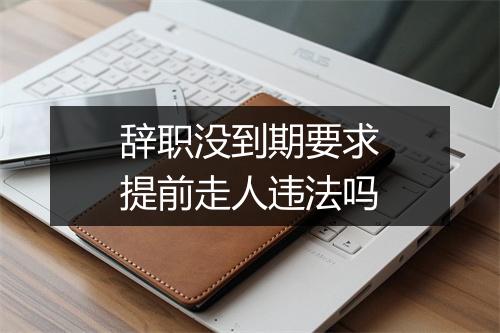 辞职没到期要求提前走人违法吗