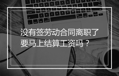 没有签劳动合同离职了要马上结算工资吗？