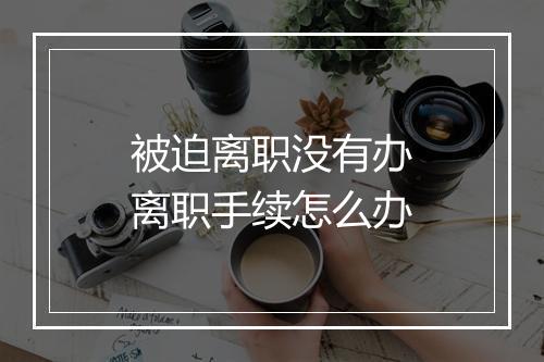 被迫离职没有办离职手续怎么办