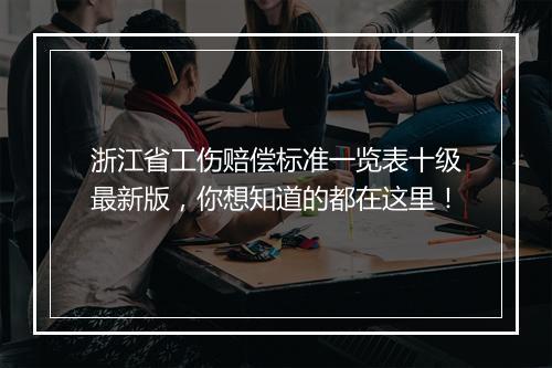 浙江省工伤赔偿标准一览表十级最新版，你想知道的都在这里！