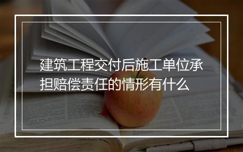 建筑工程交付后施工单位承担赔偿责任的情形有什么
