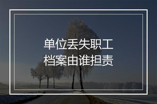 单位丢失职工档案由谁担责