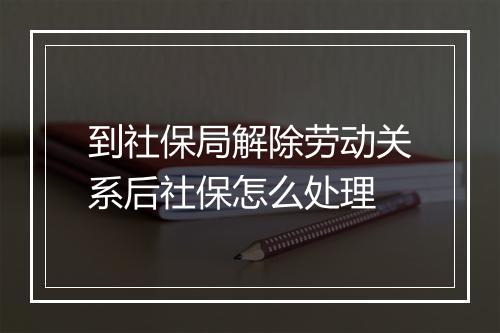 到社保局解除劳动关系后社保怎么处理