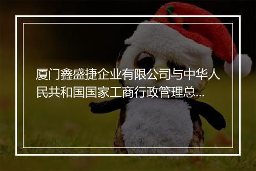厦门鑫盛捷企业有限公司与中华人民共和国国家工商行政管理总局商
