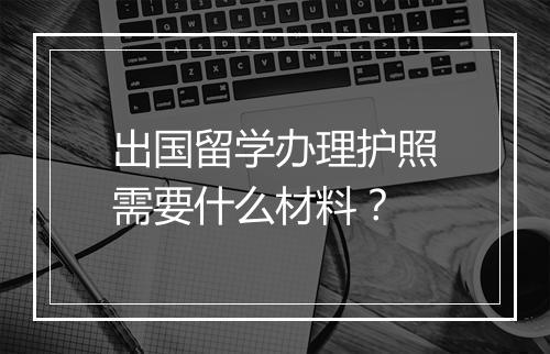 出国留学办理护照需要什么材料？